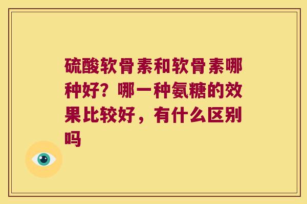 硫酸软骨素和软骨素哪种好?哪一种氨糖的效果比较好,有什么区别吗 硫酸软骨素和软骨素哪种好?哪一种氨糖的效果比较好,有什么区别吗