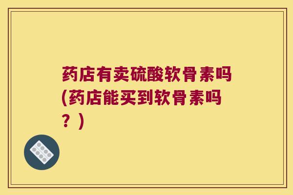 药店有卖硫酸软骨素吗(药店能买到软骨素吗？)