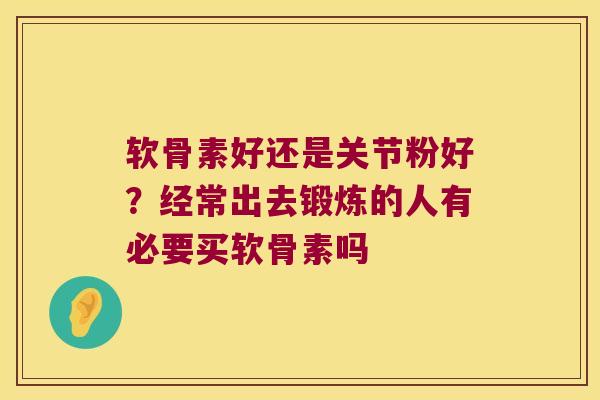 软骨素好还是关节粉好?经常出去锻炼的人有必要买软骨素吗 软骨素好还是关节粉好?经常出去锻炼的人有必要买软骨素吗