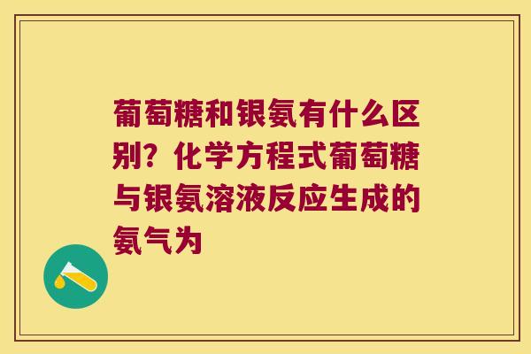 葡萄糖和银氨有什么区别？化学方程式葡萄糖与银氨溶液反应生成的氨气为
