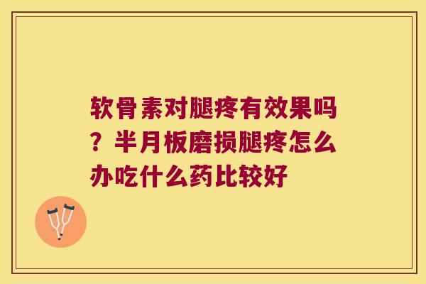 软骨素对腿疼有效果吗?磨损腿疼怎么办吃什么药比较好 软骨素对腿疼有效果吗?磨损腿疼怎么办吃什么药比较好
