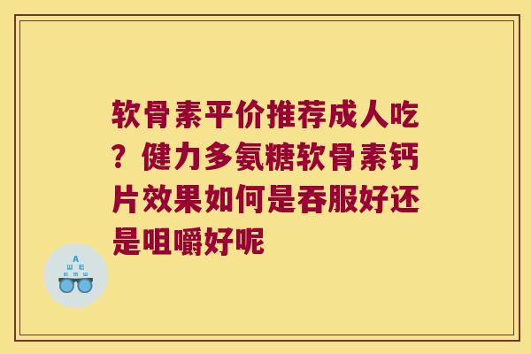 软骨素平价推荐成人吃？健力多氨糖软骨素钙片效果如何是吞服好还是咀嚼好呢