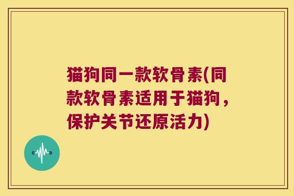 猫狗同一款软骨素(同款软骨素适用于猫狗,保护关节还原活力) 猫狗同一款软骨素(同款软骨素适用于猫狗,保护关节还原活力)