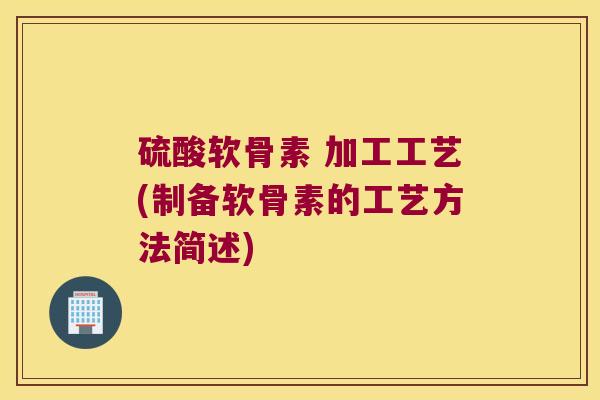 硫酸软骨素 加工工艺(制备软骨素的工艺方法简述) 硫酸软骨素 加工工艺(制备软骨素的工艺方法简述)