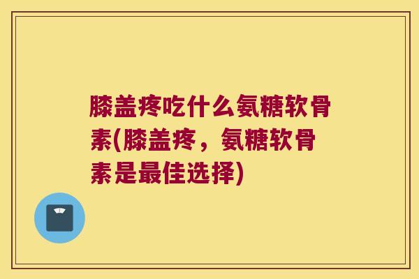 膝盖疼吃什么氨糖软骨素(膝盖疼,氨糖软骨素是佳选择) 膝盖疼吃什么氨糖软骨素(膝盖疼,氨糖软骨素是佳选择)