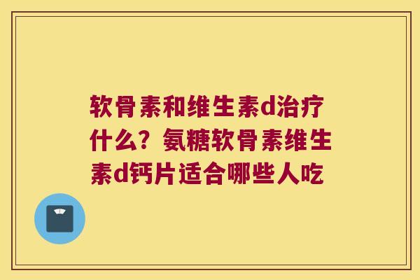 软骨素和维生素d什么?氨糖软骨素维生素d钙片适合哪些人吃 软骨素和维生素d什么?氨糖软骨素维生素d钙片适合哪些人吃