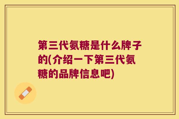 第三代氨糖是什么牌子的(介绍一下第三代氨糖的品牌信息吧)
