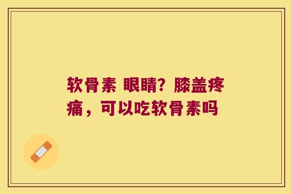 软骨素 眼睛？膝盖，可以吃软骨素吗
