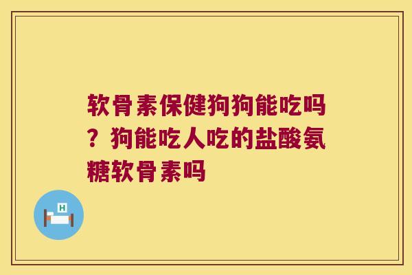 软骨素保健狗狗能吃吗？狗能吃人吃的盐酸氨糖软骨素吗