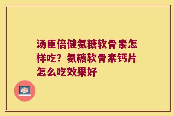 汤臣倍健氨糖软骨素怎样吃？氨糖软骨素钙片怎么吃效果好