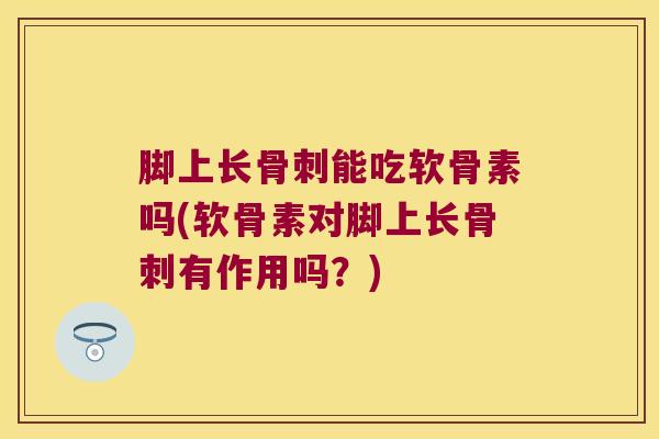 脚上长能吃软骨素吗(软骨素对脚上长有作用吗?) 脚上长能吃软骨素吗(软骨素对脚上长有作用吗?)