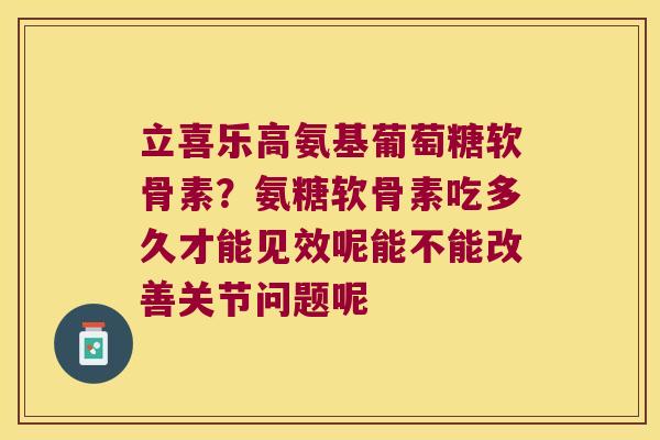 立喜乐高氨基葡萄糖软骨素？氨糖软骨素吃多久才能见效呢能不能改善关节问题呢