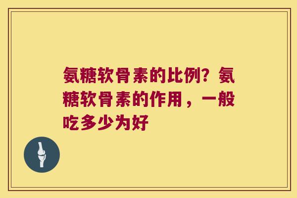 氨糖软骨素的比例？氨糖软骨素的作用，一般吃多少为好