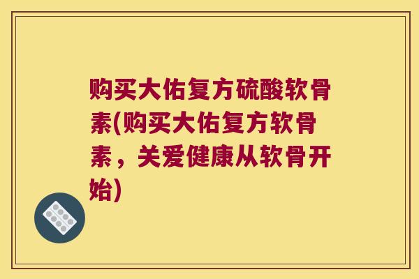 购买大佑复方硫酸软骨素(购买大佑复方软骨素，关爱健康从软骨开始)
