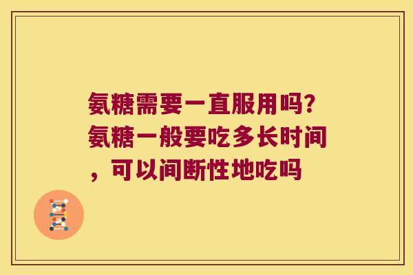 氨糖需要一直服用吗？氨糖一般要吃多长时间，可以间断性地吃吗