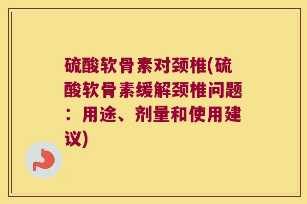 硫酸软骨素对颈椎(硫酸软骨素缓解颈椎问题:用途、剂量和使用建议) 硫酸软骨素对颈椎(硫酸软骨素缓解颈椎问题:用途、剂量和使用建议)