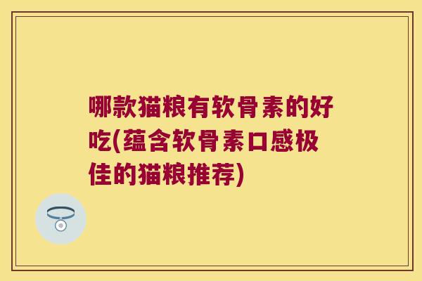 哪款猫粮有软骨素的好吃(蕴含软骨素口感极佳的猫粮推荐) 哪款猫粮有软骨素的好吃(蕴含软骨素口感极佳的猫粮推荐)
