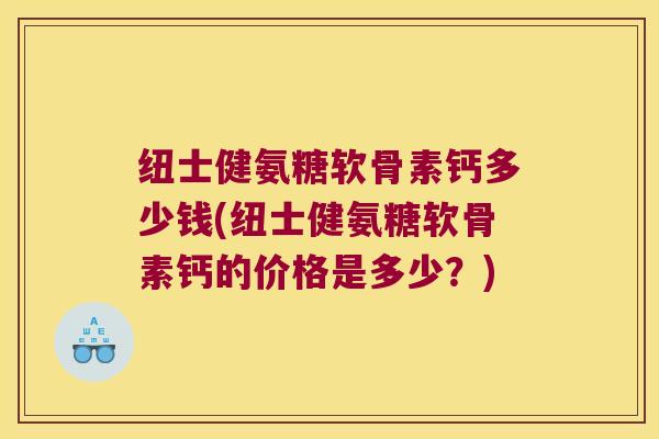 纽士健氨糖软骨素钙多少钱(纽士健氨糖软骨素钙的价格是多少?) 纽士健氨糖软骨素钙多少钱(纽士健氨糖软骨素钙的价格是多少?)