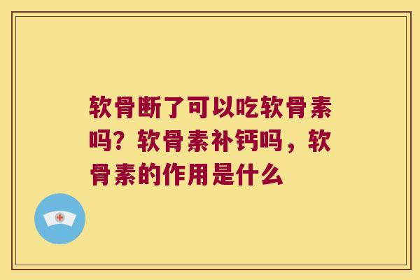 软骨断了可以吃软骨素吗?软骨素补钙吗,软骨素的作用是什么 软骨断了可以吃软骨素吗?软骨素补钙吗,软骨素的作用是什么
