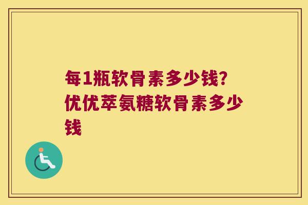 每1瓶软骨素多少钱？优优萃氨糖软骨素多少钱