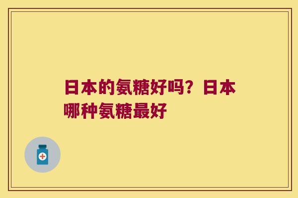日本的氨糖好吗?日本哪种氨糖好 日本的氨糖好吗?日本哪种氨糖好