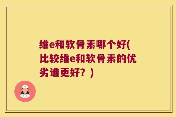 维e和软骨素哪个好(比较维e和软骨素的优劣谁更好?) 维e和软骨素哪个好(比较维e和软骨素的优劣谁更好?)