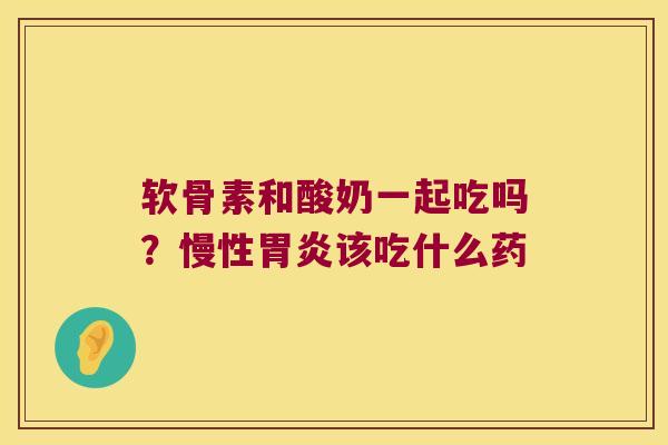 软骨素和酸奶一起吃吗?慢性该吃什么药 软骨素和酸奶一起吃吗?慢性该吃什么药