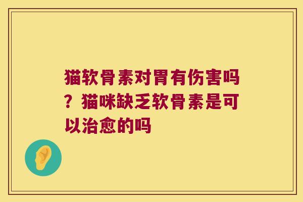 猫软骨素对胃有伤害吗？猫咪缺乏软骨素是可以愈的吗