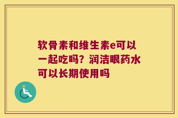 软骨素和维生素e可以一起吃吗?润洁眼药水可以长期使用吗 软骨素和维生素e可以一起吃吗?润洁眼药水可以长期使用吗