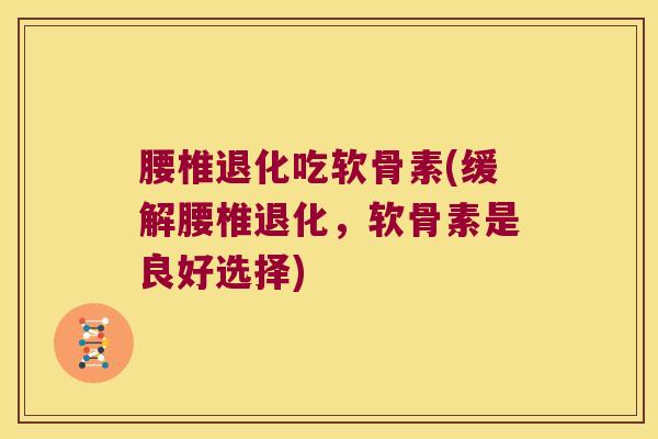 腰椎退化吃软骨素(缓解腰椎退化，软骨素是良好选择)