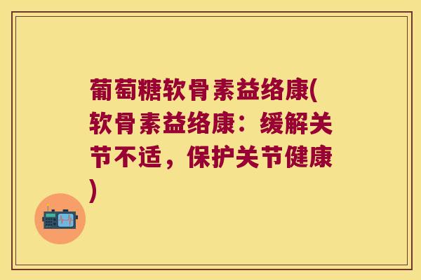 葡萄糖软骨素益络康(软骨素益络康:缓解关节不适,保护关节健康) 葡萄糖软骨素益络康(软骨素益络康:缓解关节不适,保护关节健康)