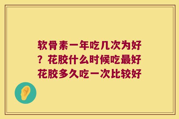 软骨素一年吃几次为好?花胶什么时候吃好花胶多久吃一次比较好 软骨素一年吃几次为好?花胶什么时候吃好花胶多久吃一次比较好