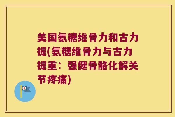 美国氨糖维骨力和古力提(氨糖维骨力与古力提重：强健骨骼化解关节)