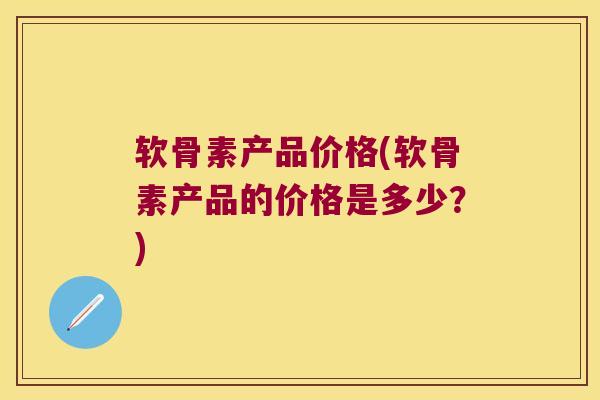 软骨素产品价格(软骨素产品的价格是多少?) 软骨素产品价格(软骨素产品的价格是多少?)