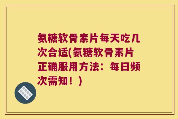 氨糖软骨素片每天吃几次合适(氨糖软骨素片正确服用方法:每日频次需知!) 氨糖软骨素片每天吃几次合适(氨糖软骨素片正确服用方法:每日频次需知!)
