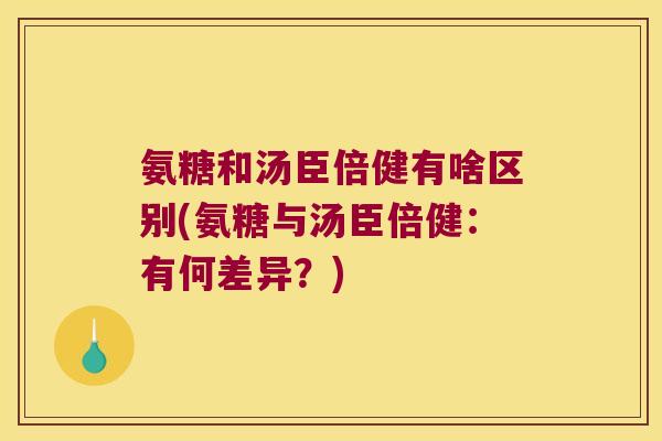 氨糖和汤臣倍健有啥区别(氨糖与汤臣倍健:有何差异?) 氨糖和汤臣倍健有啥区别(氨糖与汤臣倍健:有何差异?)