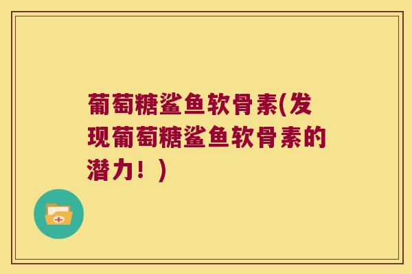 葡萄糖鲨鱼软骨素(发现葡萄糖鲨鱼软骨素的潜力!) 葡萄糖鲨鱼软骨素(发现葡萄糖鲨鱼软骨素的潜力!)