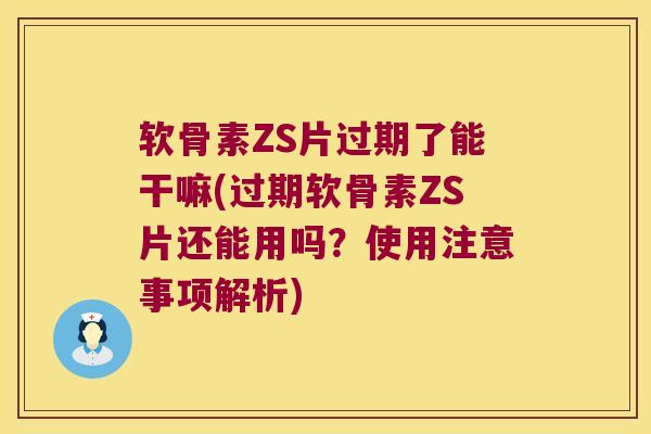 软骨素ZS片过期了能干嘛(过期软骨素ZS片还能用吗?使用注意事项解析) 软骨素ZS片过期了能干嘛(过期软骨素ZS片还能用吗?使用注意事项解析)