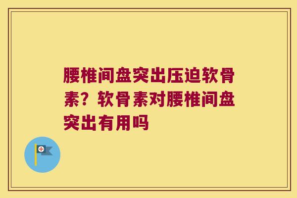 腰椎间盘突出压迫软骨素?软骨素对腰椎间盘突出有用吗 腰椎间盘突出压迫软骨素?软骨素对腰椎间盘突出有用吗