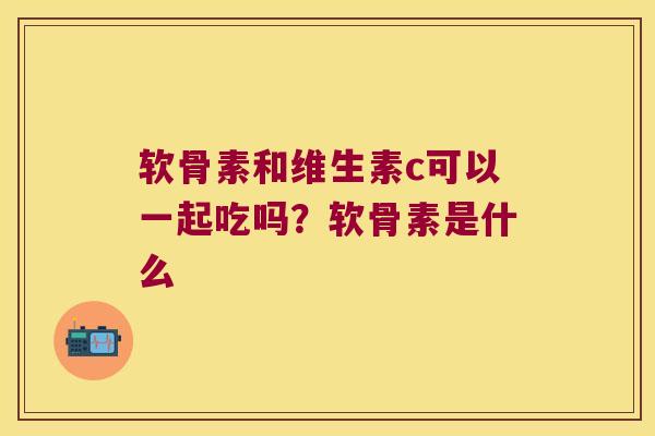 软骨素和维生素c可以一起吃吗?软骨素是什么 软骨素和维生素c可以一起吃吗?软骨素是什么