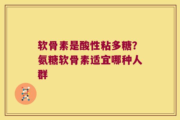 软骨素是酸性粘多糖?氨糖软骨素适宜哪种人群 软骨素是酸性粘多糖?氨糖软骨素适宜哪种人群