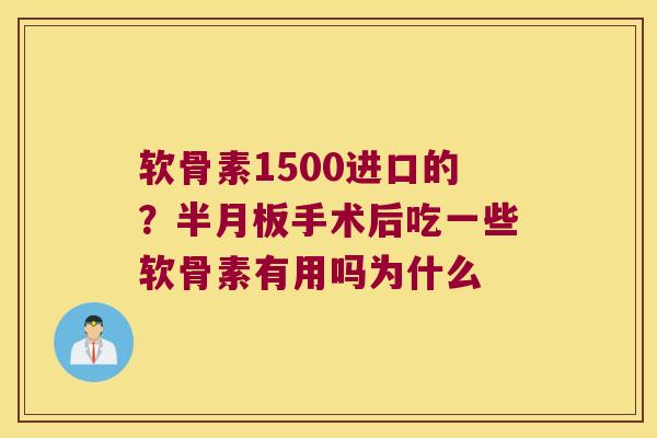 软骨素1500进口的？手术后吃一些软骨素有用吗为什么