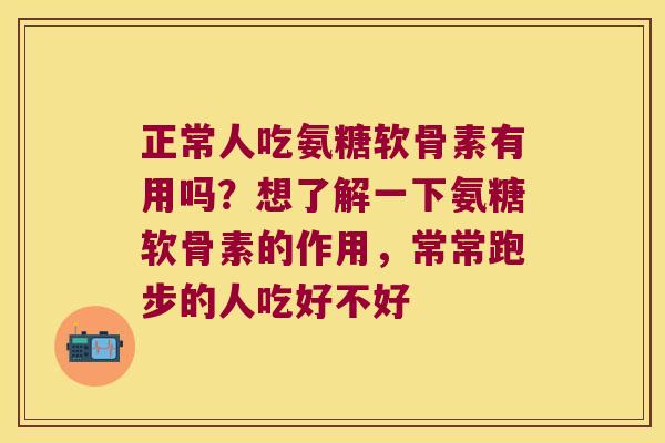 正常人吃氨糖软骨素有用吗?想了解一下氨糖软骨素的作用,常常跑步的人吃好不好 正常人吃氨糖软骨素有用吗?想了解一下氨糖软骨素的作用,常常跑步的人吃好不好