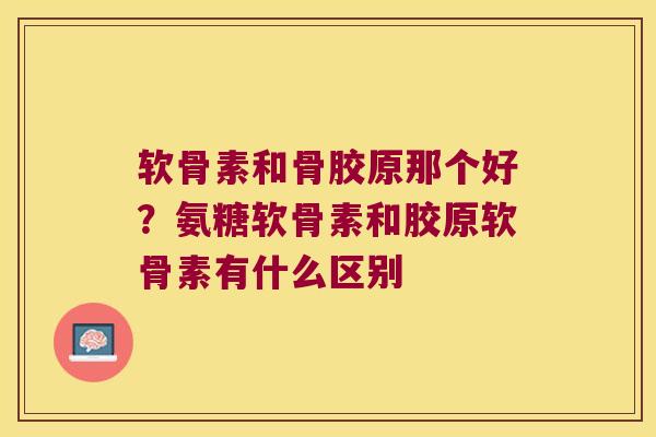 软骨素和骨胶原那个好?氨糖软骨素和胶原软骨素有什么区别 软骨素和骨胶原那个好?氨糖软骨素和胶原软骨素有什么区别