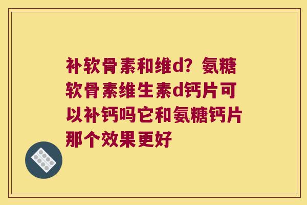 补软骨素和维d？氨糖软骨素维生素d钙片可以补钙吗它和氨糖钙片那个效果更好