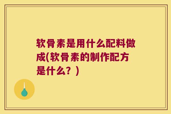 软骨素是用什么配料做成(软骨素的制作配方是什么?) 软骨素是用什么配料做成(软骨素的制作配方是什么?)