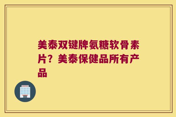 美泰双键牌氨糖软骨素片？美泰保健品所有产品