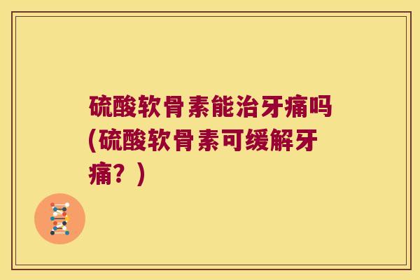 硫酸软骨素能牙痛吗(硫酸软骨素可缓解牙痛？)