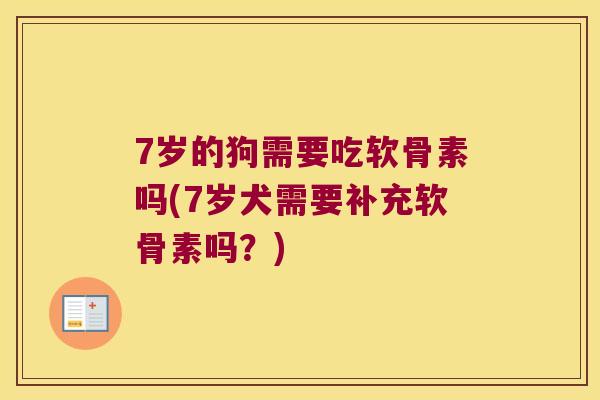 7岁的狗需要吃软骨素吗(7岁犬需要补充软骨素吗?) 7岁的狗需要吃软骨素吗(7岁犬需要补充软骨素吗?)