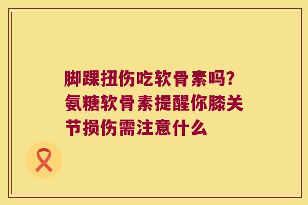 脚踝扭伤吃软骨素吗？氨糖软骨素提醒你膝关节损伤需注意什么